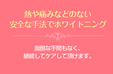 熱や板もなどのない安全な手法でホワイトニング